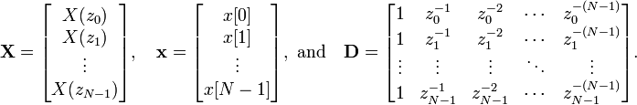 
\mathbf{X}=\begin{bmatrix}
 X(z_0)\\
 X(z_1)\\
 \vdots\\
 X(z_{N-1})
\end{bmatrix},\quad
\mathbf{x}=\begin{bmatrix}
 x[0]\\
 x[1]\\
 \vdots\\
 x[N-1]
\end{bmatrix},\text{ and}\quad
\mathbf{D}=\begin{bmatrix}
 1 & z_0^{-1} & z_0^{-2} & \cdots & z_0^{-(N-1)}\\
 1 & z_1^{-1} & z_1^{-2} & \cdots & z_1^{-(N-1)}\\
 \vdots & \vdots & \vdots & \ddots & \vdots\\
 1 & z_{N-1}^{-1} & z_{N-1}^{-2} & \cdots & z_{N-1}^{-(N-1)}
\end{bmatrix}.
