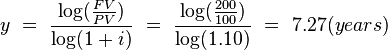  y \ = \ {\log ({FV \over PV}) \over \log (1+i)} \ = \  {\log ({200 \over 100}) \over \log (1.10)} \ =\ 7.27   {(years)} 