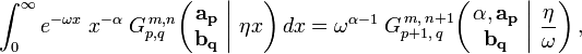 
\int_0^{\infty} e^{- \omega x} \; x^{- \alpha} \; G_{p,q}^{\,m,n} \!\left( \left. \begin{matrix} \mathbf{a_p} \\ \mathbf{b_q} \end{matrix} \; \right| \, \eta x \right) dx =
\omega^{\alpha - 1} \; G_{p + 1,\,q}^{\,m,\,n+1} \!\left( \left. \begin{matrix} \alpha, \mathbf{a_p} \\ \mathbf{b_q} \end{matrix} \; \right| \, \frac{\eta}{\omega} \right) ,
