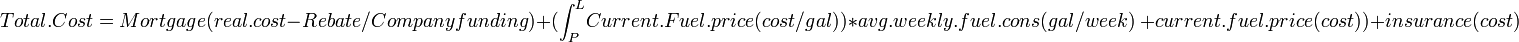  Total.Cost=Mortgage(real.cost-Rebate/Company funding)+(\int_P^L \!Current.Fuel.price(cost/gal))*avg.weekly.fuel.cons(gal/week)\ + current.fuel.price(cost))+insurance(cost) 
