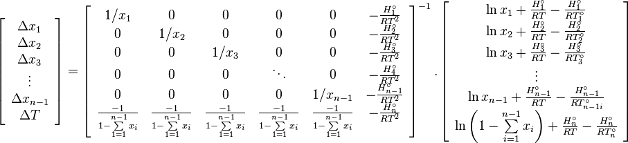 
\begin{array}{c}
\left[ {{\begin{array}{*{20}c}
 {\Delta x_1 } \\
 {\Delta x_2 } \\
 {\Delta x_3 } \\
 \vdots \\
 {\Delta x_{n - 1} } \\
 {\Delta T} \\
\end{array} }} \right] = \left[ {{\begin{array}{*{20}c}
 {1 / x_1 } & 0 & 0 & 0 & 0 & { - \frac{H_1^\circ }{RT^{2}}} \\
 0 & {1 / x_2 } & 0 & 0 & 0 & { - \frac{H_2^\circ }{RT^{2}}} \\
 0 & 0 & {1 / x_3 } & 0 & 0 & { - \frac{H_3^\circ }{RT^{2}}} \\
 0 & 0 & 0 & \ddots & 0 & { - \frac{H_4^\circ }{RT^{2}}} \\
 0 & 0 & 0 & 0 & {1 / x_{n - 1} } & { - \frac{H_{n - 1}^\circ }{RT^{2}}}
\\
 {\frac{ - 1}{1 - \sum\limits_{1 = 1}^{n - 1} {x_i } }} & {\frac{ - 1}{1 -
\sum\limits_{1 = 1}^{n - 1} {x_i } }} & {\frac{ - 1}{1 -
\sum\limits_{1 = 1}^{n - 1} {x_i } }} & {\frac{ - 1}{1 -
\sum\limits_{1 = 1}^{n - 1} {x_i } }} & {\frac{ - 1}{1 -
\sum\limits_{1 = 1}^{n - 1} {x_i } }} & { -
\frac{H_n^\circ }{RT^{2}}} \\
\end{array} }} \right]^{ - 1}

.\left[ {{\begin{array}{*{20}c}
 {\ln x_1 + \frac{H_1 ^\circ }{RT} - \frac{H_1^\circ }{RT_1^\circ }}
\\
 {\ln x_2 + \frac{H_2 ^\circ }{RT} - \frac{H_2^\circ }{RT_2^\circ }}
\\
 {\ln x_3 + \frac{H_3 ^\circ }{RT} - \frac{H_3^\circ }{RT_3^\circ }}
\\
 \vdots \\
 {\ln x_{n - 1} + \frac{H_{n - 1} ^\circ }{RT} - \frac{H_{n - 1}^\circ
}{RT_{n - 1i}^\circ }} \\
 {\ln \left( {1 - \sum\limits_{i = 1}^{n - 1} {x_i } } \right) + \frac{H_n
^\circ }{RT} - \frac{H_n^\circ }{RT_n^\circ }} \\
\end{array} }} \right]
 \end{array}
