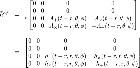 
\begin{array}{lcl}
\bar{h}^{\alpha \beta} & = &
\frac{1}{r}\, \begin{bmatrix}
0 & 0 & 0 & 0 \\
0 & 0 & 0 & 0 \\
0 & 0 & A_{+}(t-r,\theta,\phi) & A_{\times}(t-r,\theta,\phi) \\
0 & 0 & A_{\times}(t-r,\theta,\phi) & -A_{+}(t-r,\theta,\phi)
\end{bmatrix} \\
\\
& \equiv &
\begin{bmatrix}
0 & 0 & 0 & 0 \\
0 & 0 & 0 & 0 \\
0 & 0 & h_{+}(t-r,r,\theta,\phi) & h_{\times}(t-r,r,\theta,\phi) \\
0 & 0 & h_{\times}(t-r,r,\theta,\phi) & -h_{+}(t-r,r,\theta,\phi)
\end{bmatrix}
\end{array}
 \,