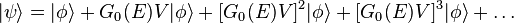  |\psi\rangle = |\phi \rangle + G_0(E) V |\phi\rangle + [G_0(E) V]^2 |\phi\rangle + [G_0(E) V]^3 |\phi\rangle + \dots 