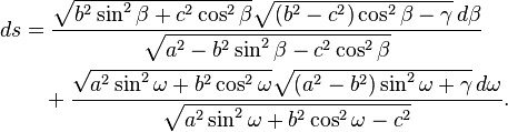 
\begin{align}
ds
&= \frac
{\sqrt{b^2\sin^2\beta + c^2\cos^2\beta}
 \sqrt{(b^2-c^2)\cos^2\beta - \gamma}\,d\beta}
{\sqrt{a^2 - b^2\sin^2\beta - c^2\cos^2\beta}}\\
&\quad {}+ \frac
{\sqrt{a^2\sin^2\omega + b^2\cos^2\omega}
 \sqrt{(a^2-b^2)\sin^2\omega + \gamma}\,d\omega}
{\sqrt{a^2\sin^2\omega + b^2\cos^2\omega - c^2}}.
\end{align}
