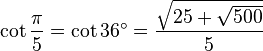 \cot\frac{\pi}{5}=\cot 36^\circ=\frac{\sqrt{25+\sqrt{500}}}{5}\,