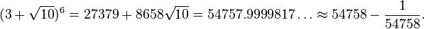 (3+\sqrt{10})^6=27379+8658\sqrt{10}=54757.9999817\dots \approx 54758-\frac{1}{54758}.