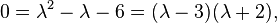  0 = \lambda^2 - \lambda - 6 = (\lambda - 3)(\lambda + 2),