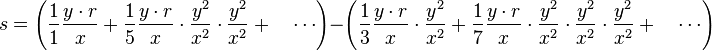 
s = \left(\frac{1}{1}\frac{y \cdot r}{x} + \frac{1}{5}\frac{y \cdot r}{x}\cdot\frac{y^2}{x^2}\cdot\frac{y^2}{x^2}+\quad  \cdots\right) - \left(\frac{1}{3}\frac{y \cdot r}{x}\cdot\frac{y^2}{x^2} + \frac{1}{7}\frac{y \cdot r}{x}\cdot\frac{y^2}{x^2}\cdot\frac{y^2}{x^2}\cdot\frac{y^2}{x^2}+\quad \cdots\right)

