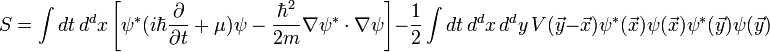 S=\int dt \, d^dx \left[\psi^*(i\hbar \frac{\partial}{\partial t}+\mu)\psi-\frac{\hbar^2}{2m}\nabla \psi^*\cdot \nabla \psi\right]-\frac{1}{2}\int dt \, d^dx \, d^dy \, V(\vec{y}-\vec{x})\psi^*(\vec{x})\psi(\vec{x})\psi^*(\vec{y})\psi(\vec{y})