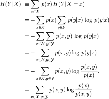 
\begin{align}
H(Y|X)\ &\equiv \sum_{x\in\mathcal X}\,p(x)\,H(Y|X=x)\\
& =-\sum_{x\in\mathcal X} p(x)\sum_{y\in\mathcal Y}\,p(y|x)\,\log\, p(y|x)\\
& =-\sum_{x\in\mathcal X}\sum_{y\in\mathcal Y}\,p(x,y)\,\log\,p(y|x)\\
& =-\sum_{x\in\mathcal X, y\in\mathcal Y}p(x,y)\log\,p(y|x)\\
& =-\sum_{x\in\mathcal X, y\in\mathcal Y}p(x,y)\log \frac {p(x,y)} {p(x)}. \\
& = \sum_{x\in\mathcal X, y\in\mathcal Y}p(x,y)\log \frac {p(x)} {p(x,y)}. \\
\end{align}
