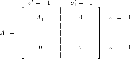 \begin{array}{cccc}
 &  & \begin{array}{ccccc}
\sigma_{1}'=+1 &  &  &  & \sigma_{1}'=-1\end{array}\\
A & = & \left[\begin{array}{ccccccc}
 &  &  & |\\
 & A_{+} &  & | &  & 0\\
 &  &  & |\\
- & - & - & | & - & - & -\\
 &  &  & |\\
 & 0 &  & | &  & A_{-}\\
 &  &  & |\end{array}\right] & \begin{array}{c}
\sigma_{1}=+1\\
\\\\\\\sigma_{1}=-1\end{array}\end{array}