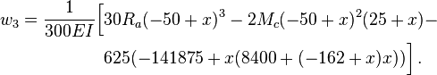 
  \begin{align}
   w_3 = \frac{1}{300EI}\Bigl[&30 R_a (-50 + x)^3 - 2 M_c (-50 + x)^2 (25 + x) -  \\
       & 625 (-141875 + x (8400 + (-162 + x) x))\Bigr] \,.
  \end{align}
 