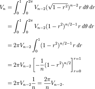 \begin{align}
V_n 
& = \int_0^1 \int_0^{2\pi} V_{n-2}(\sqrt{1-r^2})^{n-2} \, r \, d\theta \, dr \\[6pt]
& = \int_0^1 \int_0^{2\pi} V_{n-2} (1-r^2)^{n/2-1}\, r \, d\theta \, dr \\[6pt]
& = 2 \pi V_{n-2} \int_{0}^{1} (1-r^2)^{n/2-1}\, r \, dr \\[6pt]
& = 2 \pi V_{n-2} \left[ -\frac{1}{n}(1-r^2)^{n/2} \right]^{r=1}_{r=0} \\[6pt]
& = 2 \pi V_{n-2} \frac{1}{n} = \frac{2 \pi}{n} V_{n-2}.
\end{align}