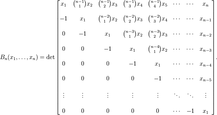 B_n(x_1,\dots,x_n) = \det\begin{bmatrix}x_1 & {n-1 \choose 1} x_2 & {n-1 \choose 2}x_3 & {n-1 \choose 3} x_4 & {n-1 \choose 4} x_5 & \cdots & \cdots & x_n \\  \\
-1 & x_1 & {n-2 \choose 1} x_2 & {n-2 \choose 2} x_3 & {n-2 \choose 3} x_4 & \cdots & \cdots & x_{n-1} \\  \\
0 & -1 & x_1 & {n-3 \choose 1} x_2 & {n-3 \choose 2} x_3 & \cdots & \cdots & x_{n-2} \\  \\
0 & 0 & -1 & x_1 & {n-4 \choose 1} x_2 & \cdots  & \cdots & x_{n-3} \\  \\
0 & 0 & 0 & -1 & x_1 & \cdots & \cdots & x_{n-4} \\  \\
0 & 0 & 0 & 0 & -1 & \cdots & \cdots & x_{n-5} \\  \\
\vdots & \vdots & \vdots &  \vdots & \vdots & \ddots & \ddots & \vdots  \\  \\
0 & 0 & 0 & 0 & 0 & \cdots & -1 & x_1  \end{bmatrix}.