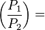  \left(\frac{P_1}{P_2}\right) =  