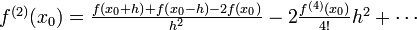 \begin{array} {l}
f^{(2)}(x_0)=
\frac{f\left(x_0 + h\right) + f\left(x_0 - h\right) - 2f(x_0)}{h^2} - 2\frac{f^{(4)}(x_0)}{4!}h^2 + \cdots
\end{array}