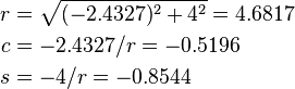 \begin{align}
 r &{}= \sqrt{(-2.4327)^2 + 4^2} = 4.6817 \\
 c &{}= -2.4327 / r = -0.5196 \\
 s &{}= -4 / r = -0.8544
\end{align}
