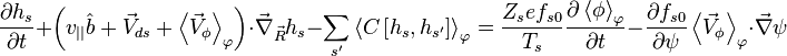 \frac{\partial h_{s}}{\partial t} + \left( v_{||} \hat{b} + \vec{V}_{d s} + \left\langle \vec{V}_{\phi} \right\rangle_{\varphi} \right) \cdot \vec{\nabla}_{\vec{R}} h_{s} - \sum_{s'} \left\langle C \left[ h_{s}, h_{s'} \right] \right\rangle_{\varphi} = \frac{Z_{s} e f_{s 0}}{T_{s}} \frac{\partial \left\langle \phi \right\rangle_{\varphi}}{\partial t} - \frac{\partial f_{s 0}}{\partial \psi} \left\langle \vec{V}_{\phi} \right\rangle_{\varphi} \cdot \vec{\nabla} \psi 