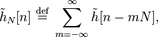 \tilde{h}_N[n]\ \stackrel{\text{def}}{=}\ \sum_{m=-\infty}^{\infty} \tilde{h}[n - mN],