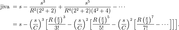 
\begin{align}
\text{jiva } 
& = s - \frac{s^3}{R^2(2^2+2)} + \frac{s^5}{R^4(2^2+2)(4^2+4)}- \cdots \\
& = s  - \left(\frac{s}{C}\right)^3 \Big[   \frac{R \left(\frac{\pi}{2}\right)^3}{3!} 
- \left(\frac{s}{C}\right)^2 \Big[  \frac{R \left(\frac{\pi}{2}\right)^5}{5!}
 - \left(\frac{s}{C}\right)^2 \Big[  \frac{R \left(\frac{\pi}{2}\right)^7}{7!} - \cdots  \Big]\Big]\Big].
\end{align}
