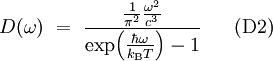 ~~~
D(\omega)~=~
\frac{\frac{1}{\pi^2} \frac{\omega^2}{c^3}}
{\exp\!\left(\frac{\hbar\omega}{k_{\rm B}T}\right)-1}
~~~~~
{\rm (D2)}
