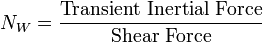  N_W = {\text{Transient Inertial Force}\over \text{Shear Force}}\,\!