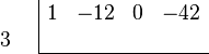 \begin{array}{cc}
    \begin{array}{r} \\ 3 \\ \end{array}
    &
    \begin{array}{|rrrr} 
        1 & -12 & 0 & -42 \\
          &     &   &     \\
        \hline 
    \end{array}
\end{array}