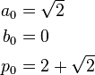  \begin{align} a_0 & = \sqrt{2} \\
                      b_0 & = 0 \\
                      p_0 & = 2 + \sqrt{2}
         \end{align}
