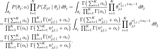 
\begin{align}
& \int_{\theta_j} P(\theta_j;\alpha) \prod_{t=1}^N P(Z_{j,t}\mid\theta_j) \, d\theta_j = \int_{\theta_j} \frac{\Gamma\bigl(\sum_{i=1}^K \alpha_i \bigr)}{\prod_{i=1}^K \Gamma(\alpha_i)} \prod_{i=1}^K \theta_{j,i}^{n_{j,(\cdot)}^i+\alpha_i - 1} \, d\theta_j \\
= & \frac{\Gamma\bigl(\sum_{i=1}^K \alpha_i \bigr)}{\prod_{i=1}^K \Gamma(\alpha_i)}\frac{\prod_{i=1}^K \Gamma(n_{j,(\cdot)}^i+\alpha_i)}{\Gamma\bigl(\sum_{i=1}^K n_{j,(\cdot)}^i+\alpha_i \bigr)} \int_{\theta_j} \frac{\Gamma\bigl(\sum_{i=1}^K n_{j,(\cdot)}^i+\alpha_i \bigr)}{\prod_{i=1}^K \Gamma(n_{j,(\cdot)}^i+\alpha_i)} \prod_{i=1}^K \theta_{j,i}^{n_{j,(\cdot)}^i+\alpha_i - 1} \, d\theta_j \\
= & \frac{\Gamma\bigl(\sum_{i=1}^K \alpha_i \bigr)}{\prod_{i=1}^K \Gamma(\alpha_i)}\frac{\prod_{i=1}^K \Gamma(n_{j,(\cdot)}^i+\alpha_i)}{\Gamma\bigl(\sum_{i=1}^K n_{j,(\cdot)}^i+\alpha_i \bigr)}.
\end{align}
