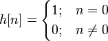 h[n] = \begin{cases} 1; & n = 0 \\ 0; & n \neq 0 \end{cases} 