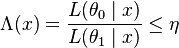 \Lambda(x)=\frac{ L( \theta _0 \mid x)}{ L (\theta _1 \mid x)} \leq \eta