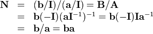 \begin{array}{rcl}
  \mathbf{N} & = & ( \mathbf{b}/\mathbf{I} ) / ( \mathbf{a}/\mathbf{I} )
  =\mathbf{B}/\mathbf{A}\\
  & = & \mathbf{b} ( -\mathbf{I} ) ( \mathbf{a}\mathbf{I}^{-1} )^{-1}
  =\mathbf{b} ( -\mathbf{I} ) \mathbf{I}\mathbf{a}^{-1}\\
  & = & \mathbf{b}/\mathbf{a}=\mathbf{b}\mathbf{a}\end{array}
