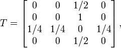 T=\begin{bmatrix}
    0  & 0    & 1/2  &   0\\
    0  & 0    & 1    &   0\\
  1/4  & 1/4  &   0  & 1/4\\
    0  & 0    & 1/2  &   0
\end{bmatrix}\,,