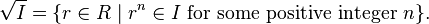 \sqrt{I}=\{r\in R \mid r^n\in I\ \hbox{for some positive integer}\ n\}.