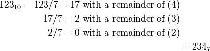 \begin{align}123_{10} = 123 / 7 = 17\text{ with a remainder of }(4)\\
17 / 7 = 2\text{ with a remainder of }(3)\\
2 / 7 = 0\text{ with a remainder of }(2)\\
&= 234_7\end{align}