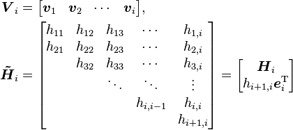 \begin{align}
\boldsymbol{V}_i&=\begin{bmatrix}
\boldsymbol{v}_1 & \boldsymbol{v}_2 & \cdots & \boldsymbol{v}_i
\end{bmatrix}\text{,}\\
\boldsymbol{\tilde{H}}_i&=\begin{bmatrix}
h_{11} & h_{12} & h_{13} & \cdots & h_{1,i}\\
h_{21} & h_{22} & h_{23} & \cdots & h_{2,i}\\
& h_{32} & h_{33} & \cdots & h_{3,i}\\
& & \ddots & \ddots & \vdots\\
& & & h_{i,i-1} & h_{i,i}\\
& & & & h_{i+1,i}
\end{bmatrix}=\begin{bmatrix}
\boldsymbol{H}_i\\
h_{i+1,i}\boldsymbol{e}_i^\mathrm{T}
\end{bmatrix}
\end{align}