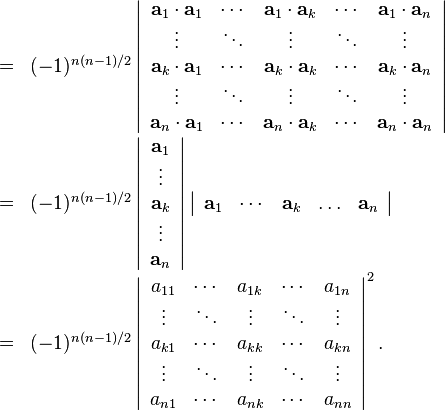 \begin{array}{rcl}
  & = & ( -1 )^{n ( n-1 ) /2} \left|\begin{array}{ccccc}
    \mathbf{a}_{1} \cdot \mathbf{a}_{1} & \cdots & \mathbf{a}_{1} \cdot
    \mathbf{a}_{k} & \cdots & \mathbf{a}_{1} \cdot \mathbf{a}_{n}\\
    \vdots & \ddots & \vdots & \ddots & \vdots\\
    \mathbf{a}_{k} \cdot \mathbf{a}_{1} & \cdots & \mathbf{a}_{k} \cdot
    \mathbf{a}_{k} & \cdots & \mathbf{a}_{k} \cdot \mathbf{a}_{n}\\
    \vdots & \ddots & \vdots & \ddots & \vdots\\
    \mathbf{a}_{n} \cdot \mathbf{a}_{1} & \cdots & \mathbf{a}_{n} \cdot
    \mathbf{a}_{k} & \cdots & \mathbf{a}_{n} \cdot \mathbf{a}_{n}
  \end{array}\right|\\
  & = & ( -1 )^{n ( n-1 ) /2} \left|\begin{array}{c}
    \mathbf{a}_{1}\\
    \vdots\\
    \mathbf{a}_{k}\\
    \vdots\\
    \mathbf{a}_{n}
  \end{array}\right| \left|\begin{array}{ccccc}
    \mathbf{a}_{1} & \cdots & \mathbf{a}_{k} & \ldots & \mathbf{a}_{n}
  \end{array}\right|\\
  & = & ( -1 )^{n ( n-1 ) /2} \left|\begin{array}{ccccc}
    a_{11} & \cdots & a_{1k} & \cdots & a_{1n}\\
    \vdots & \ddots & \vdots & \ddots & \vdots\\
    a_{k1} & \cdots & a_{k k} & \cdots & a_{k n}\\
    \vdots & \ddots & \vdots & \ddots & \vdots\\
    a_{n1} & \cdots & a_{n k} & \cdots & a_{n n}
  \end{array}\right|^{2} .\end{array}

