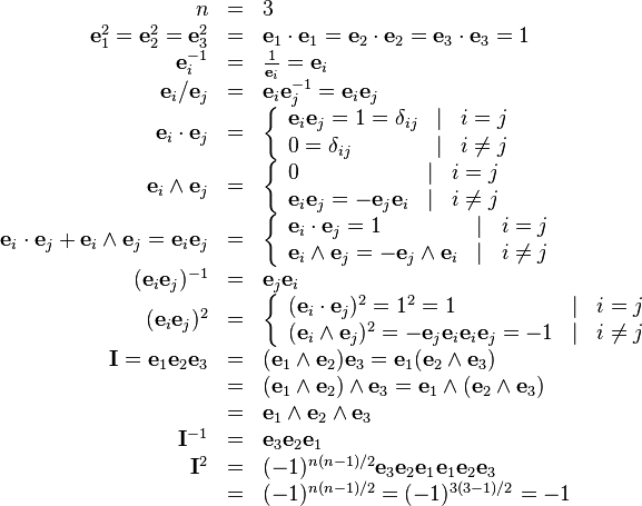 \begin{array}{rcl}
  n & = & 3\\
  \mathbf{e}^{2}_{1} =\mathbf{e}^{2}_{2} =\mathbf{e}^{2}_{3} & = &
  \mathbf{e}_{1} \cdot \mathbf{e}_{1} =\mathbf{e}_{2} \cdot \mathbf{e}_{2}
  =\mathbf{e}_{3} \cdot \mathbf{e}_{3} =1\\
  \mathbf{e}^{-1}_{i} & = & \frac{1}{\mathbf{e}_{i}} =\mathbf{e}_{i}\\
  \mathbf{e}_{i} /\mathbf{e}_{j} & = & \mathbf{e}_{i} \mathbf{e}^{-1}_{j}
  =\mathbf{e}_{i} \mathbf{e}_{j}\\
  \mathbf{e}_{i} \cdot \mathbf{e}_{j} & = & \left\{\begin{array}{lll}
    \mathbf{e}_{i} \mathbf{e}_{j} =1= \delta_{i j} & | & i=j\\
    0= \delta_{i j} & | & i \neq j
  \end{array}\right.\\
  \mathbf{e}_{i} \wedge \mathbf{e}_{j} & = & \left\{\begin{array}{lll}
    0 & | & i=j\\
    \mathbf{e}_{i} \mathbf{e}_{j} =-\mathbf{e}_{j} \mathbf{e}_{i} & | & i \neq
    j
  \end{array}\right.\\
  \mathbf{e}_{i} \cdot \mathbf{e}_{j} +\mathbf{e}_{i} \wedge \mathbf{e}_{j}
  =\mathbf{e}_{i} \mathbf{e}_{j} & = & \left\{\begin{array}{lll}
    \mathbf{e}_{i} \cdot \mathbf{e}_{j} =1 & | & i=j\\
    \mathbf{e}_{i} \wedge \mathbf{e}_{j} =-\mathbf{e}_{j} \wedge
    \mathbf{e}_{i} & | & i \neq j
  \end{array}\right.\\
  ( \mathbf{e}_{i} \mathbf{e}_{j} )^{-1} & = & \mathbf{e}_{j} \mathbf{e}_{i}\\
  ( \mathbf{e}_{i} \mathbf{e}_{j} )^{2} & = & \left\{\begin{array}{lll}
    ( \mathbf{e}_{i} \cdot \mathbf{e}_{j} )^{2} =1^{2} =1 & | & i=j\\
    ( \mathbf{e}_{i} \wedge \mathbf{e}_{j} )^{2} =-\mathbf{e}_{j}
    \mathbf{e}_{i} \mathbf{e}_{i} \mathbf{e}_{j} =-1 & | & i \neq j
  \end{array}\right.\\
  \mathbf{I}=\mathbf{e}_{1} \mathbf{e}_{2} \mathbf{e}_{3} & = & (
  \mathbf{e}_{1} \wedge \mathbf{e}_{2} ) \mathbf{e}_{3} =\mathbf{e}_{1} (
  \mathbf{e}_{2} \wedge \mathbf{e}_{3} )\\
  & = & ( \mathbf{e}_{1} \wedge \mathbf{e}_{2} ) \wedge \mathbf{e}_{3}
  =\mathbf{e}_{1} \wedge ( \mathbf{e}_{2} \wedge \mathbf{e}_{3} )\\
  & = & \mathbf{e}_{1} \wedge \mathbf{e}_{2} \wedge \mathbf{e}_{3}\\
  \mathbf{I}^{-1} & = & \mathbf{e}_{3} \mathbf{e}_{2} \mathbf{e}_{1}\\
  \mathbf{I}^{2} & = & ( -1 )^{n ( n-1 ) /2} \mathbf{e}_{3} \mathbf{e}_{2}
  \mathbf{e}_{1}  \mathbf{e}_{1} \mathbf{e}_{2} \mathbf{e}_{3}\\
  & = & ( -1 )^{n ( n-1 ) /2} = ( -1 )^{3 ( 3-1 ) /2} =-1\end{array}
