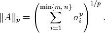  \|A\|_p = \left( \sum_{i=1}^{\min\{m,\,n\}} \sigma_i^p \right)^{1/p}. \, 