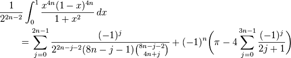 \begin{align}
&\frac1{2^{2n-2}}\int_0^1\frac{x^{4n}(1-x)^{4n}}{1+x^2}\,dx\\
&\qquad=\sum_{j=0}^{2n-1}\frac{(-1)^j}{2^{2n-j-2}(8n-j-1)\binom{8n-j-2}{4n+j}}
+(-1)^n\biggl(\pi-4\sum_{j=0}^{3n-1}\frac{(-1)^j}{2j+1}\biggr)
\end{align}