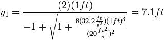  y_1 = \frac{(2)(1 ft)}{-1 + \sqrt{1 + \frac{8(32.2 \frac{ft}{s^2})(1 ft)^3}{(20 \frac{ft^2}{s})^2}}} = 7.1 ft