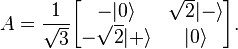 
A =
\frac{1}{\sqrt{3}}
\begin{bmatrix}
- | 0 \rangle  & \sqrt{2} | - \rangle\\
- \sqrt{2} | + \rangle & | 0 \rangle
\end{bmatrix}.
