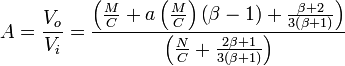  A = \frac{V_o}{V_i} = \frac {\left ( \frac{M}{C} + a \left ( \frac {M}{C} \right ) \left ( \beta - 1 \right ) + \frac { \beta + 2 } { 3 \left ( \beta + 1 \right ) } \right ) } {\left ( \frac{N}{C} + \frac{2 \beta + 1}{3 \left ( \beta + 1 \right )} \right ) } 