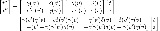 
\begin{align}
\begin{bmatrix}
t'' \\ x''
\end{bmatrix} & =
\begin{bmatrix}
\gamma(v') & \delta(v') \\
-v'\gamma(v') & \gamma(v')
\end{bmatrix}

\begin{bmatrix}
\gamma(v) & \delta(v) \\
-v\gamma(v) & \gamma(v)
\end{bmatrix}

\begin{bmatrix}
t \\ x
\end{bmatrix}\\

& = \begin{bmatrix}
\gamma(v')\gamma(v)-v\delta(v')\gamma(v) & \gamma(v')\delta(v)+\delta(v')\gamma(v) \\
-(v'+v)\gamma(v')\gamma(v) & -v'\gamma(v')\delta(v)+\gamma(v')\gamma(v)
\end{bmatrix}

\begin{bmatrix}
t\\z
\end{bmatrix}.
\end{align}
