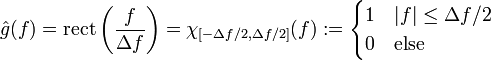 \hat{g}(f) = \operatorname{rect} \left(\frac{f}{\Delta f} \right) =\chi_{[-\Delta f/2,\Delta f/2]}(f)
      := \begin{cases}1 & |f|\le\Delta f/2 \\ 0 & \text{else} \end{cases} 