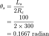
   \begin{align}
   \theta_s & = \frac{L_s} {2R_c} \\
       & = \frac{100} {2 \times 300} \\
       & = 0.1667 \ \mbox{radian} \\
    \end{align}
