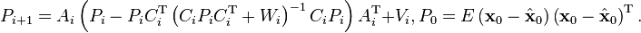  P_{i+1} = A_i \left( P_i - P_i C ^\mathrm T _i \left( C_i P_i C ^\mathrm T _i+W_i \right)^{-1} C_i P_i \right) A ^\mathrm T _i+V_i, P_0=E \left( {\mathbf{x}}_0 - \hat{\mathbf{x}}_0\right)\left({\mathbf{x}}_0- \hat{\mathbf{x}}_0\right)^\mathrm T. 