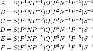 \begin{align}
A &= S (P^{1}NP^{-1}) Q (P^{1}N^{-1}P^{-1}) S^{-1} \\
B &= S (P^{2}NP^{-2}) Q (P^{2}N^{-1}P^{-2}) S^{-1} \\
C &= S (P^{3}NP^{-3}) Q (P^{3}N^{-1}P^{-3}) S^{-1} \\
D &= S (P^{4}NP^{-4}) Q (P^{4}N^{-1}P^{-4}) S^{-1} \\
E &= S (P^{5}NP^{-5}) Q (P^{5}N^{-1}P^{-5}) S^{-1} \\
F &= S (P^{6}NP^{-6}) Q (P^{6}N^{-1}P^{-6}) S^{-1} \\
\end{align}
