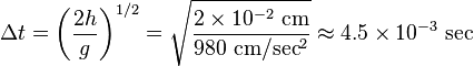  \Delta t = \left( \frac{2h}{g} \right)^{1/2} = \sqrt{\frac{2 \times 10^{-2}\text{ cm}}{980\text{ cm}/\text{sec}^2}} \approx 4.5 \times 10^{-3}\text{ sec} 