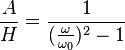  \frac {A}{H} = \frac {1}{({\frac {\omega}{\omega_0}})^2-1}